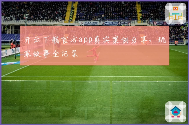 开云下载官方app真实案例分享，玩家故事全记录