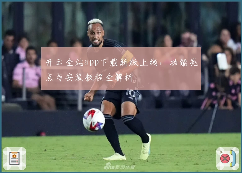 开云全站app下载新版上线，功能亮点与安装教程全解析