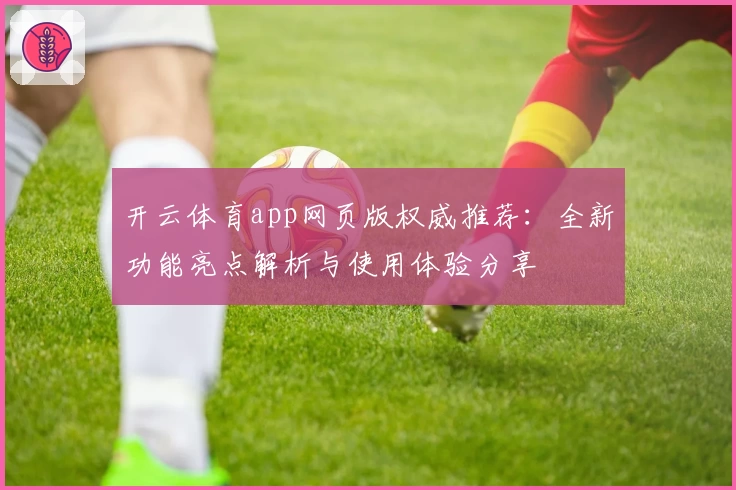 开云体育app网页版权威推荐：全新功能亮点解析与使用体验分享
