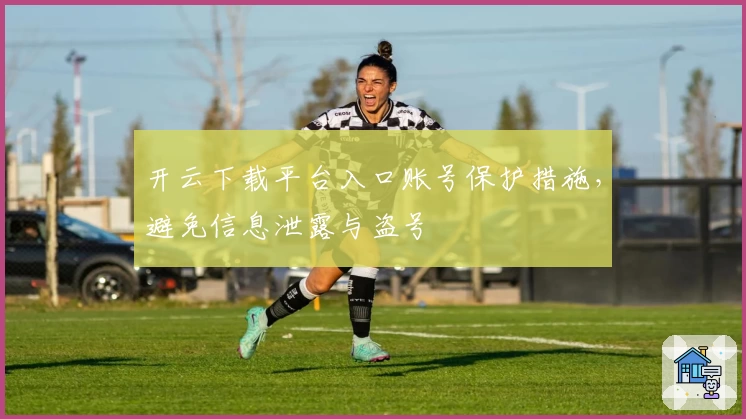 开云下载平台入口账号保护措施，避免信息泄露与盗号