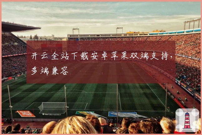 开云全站下载安卓苹果双端支持,多端兼容