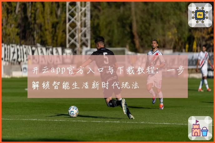 开云app官方入口与下载教程：一步解锁智能生活新时代玩法