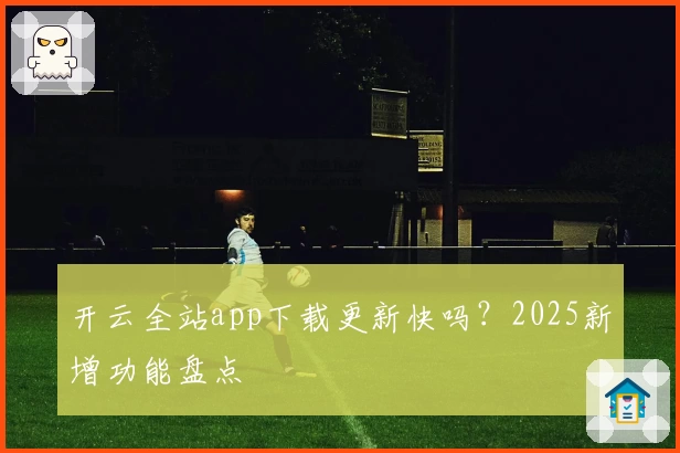 开云全站app下载更新快吗?2025新增功能盘点