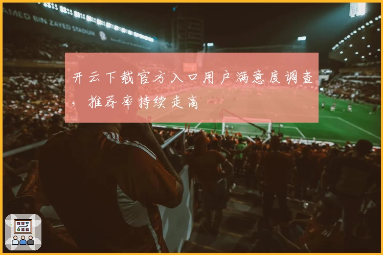 开云下载官方入口用户满意度调查，推荐率持续走高