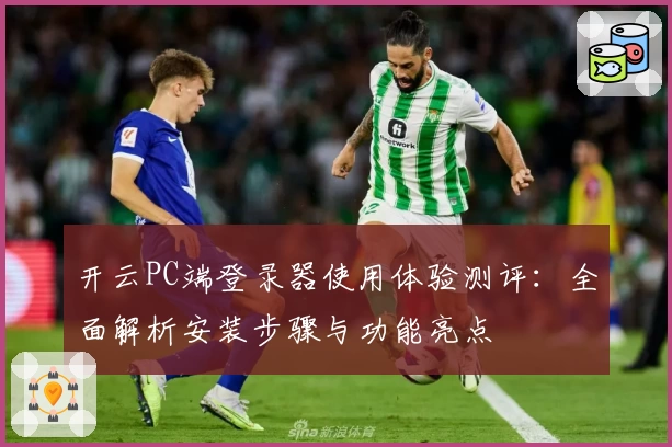 开云PC端登录器使用体验测评：全面解析安装步骤与功能亮点