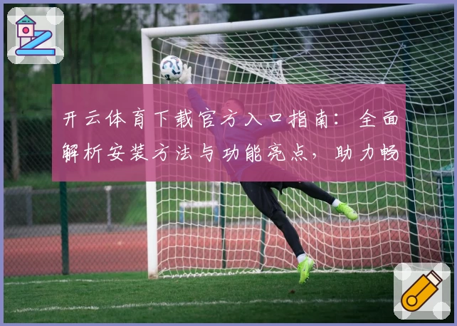 开云体育下载官方入口指南：全面解析安装方法与功能亮点，助力畅享极致运动体验