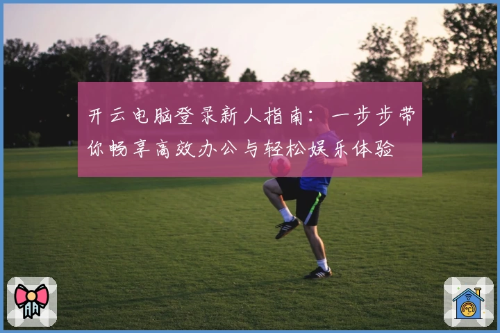 开云电脑登录新人指南:一步步带你畅享高效办公与轻松娱乐体验