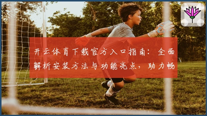 开云体育下载官方入口指南：全面解析安装方法与功能亮点，助力畅享极致运动体验