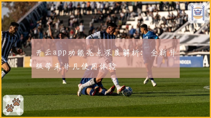 开云app功能亮点深度解析：全新升级带来非凡使用体验