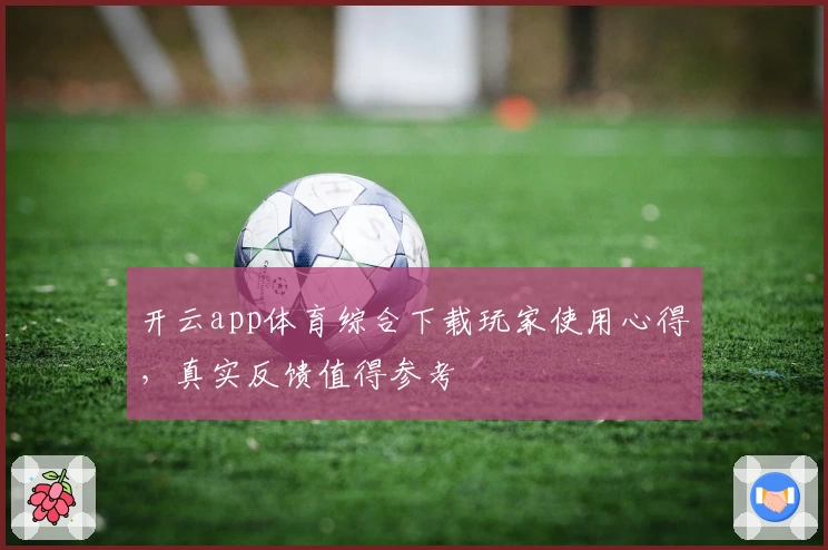 开云app体育综合下载玩家使用心得，真实反馈值得参考