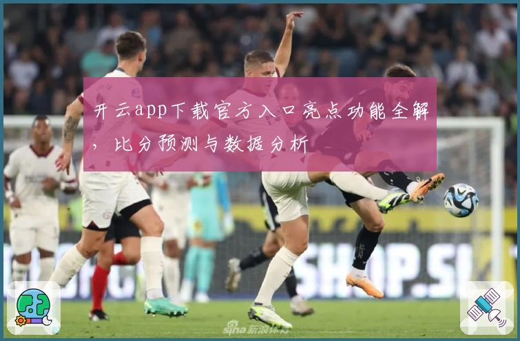 开云app下载官方入口亮点功能全解，比分预测与数据分析