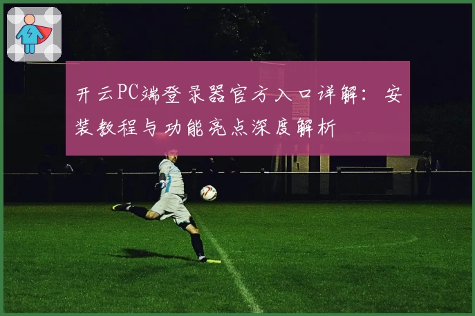 开云PC端登录器官方入口详解：安装教程与功能亮点深度解析