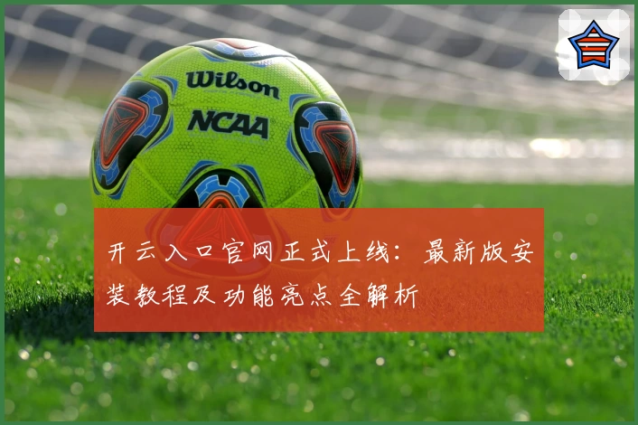 开云入口官网正式上线：最新版安装教程及功能亮点全解析
