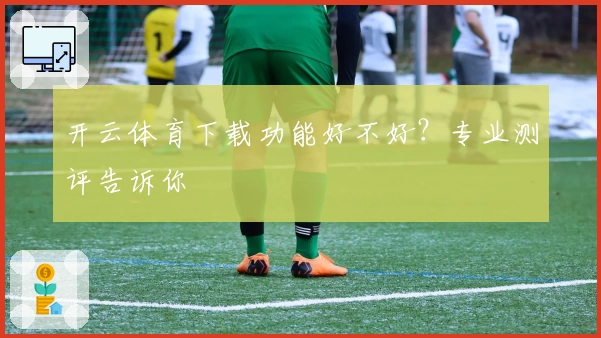 开云体育下载功能好不好？专业测评告诉你