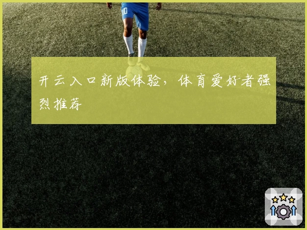 开云入口新版体验,体育爱好者强烈推荐