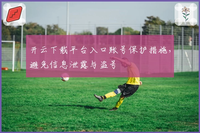 开云下载平台入口账号保护措施，避免信息泄露与盗号