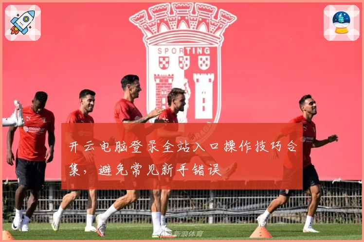 开云电脑登录全站入口操作技巧合集,避免常见新手错误