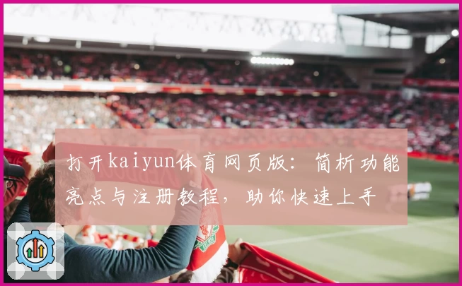 打开kaiyun体育网页版：简析功能亮点与注册教程，助你快速上手