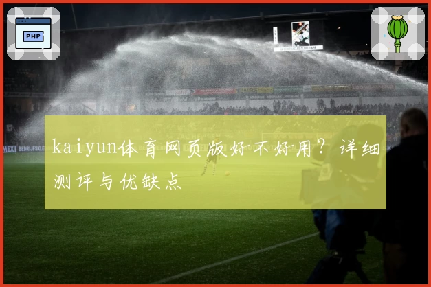 kaiyun体育网页版好不好用？详细测评与优缺点