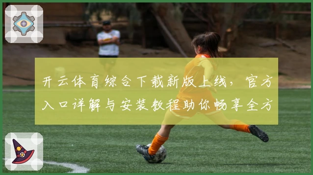 开云体育综合下载新版上线，官方入口详解与安装教程助你畅享全方位体验