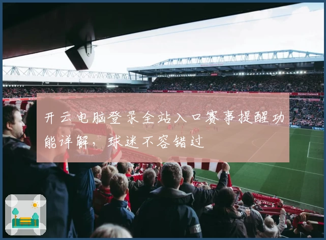 开云电脑登录全站入口赛事提醒功能详解，球迷不容错过