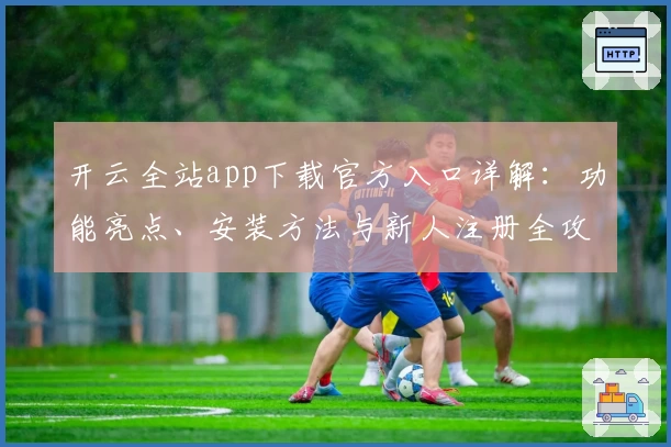 开云全站app下载官方入口详解：功能亮点、安装方法与新人注册全攻略