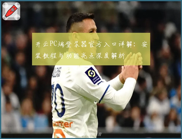 开云PC端登录器官方入口详解：安装教程与功能亮点深度解析