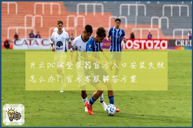 开云pc端登录器官方入口安装失败怎么办？官方客服解答方案