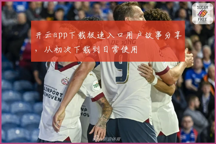 开云app下载极速入口用户故事分享，从初次下载到日常使用