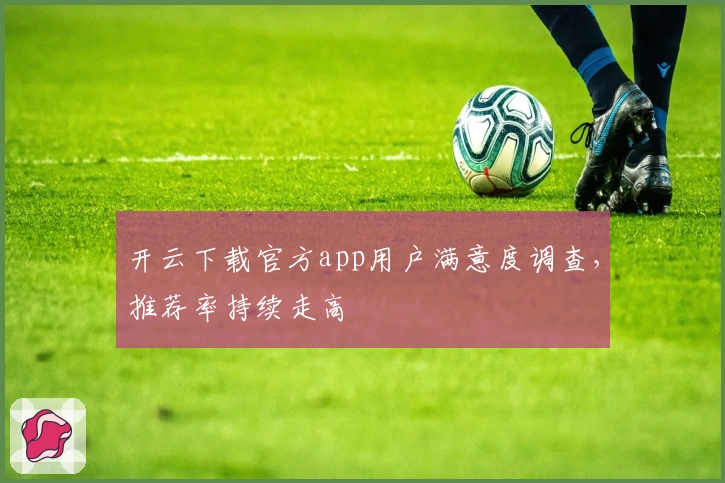 开云下载官方app用户满意度调查，推荐率持续走高
