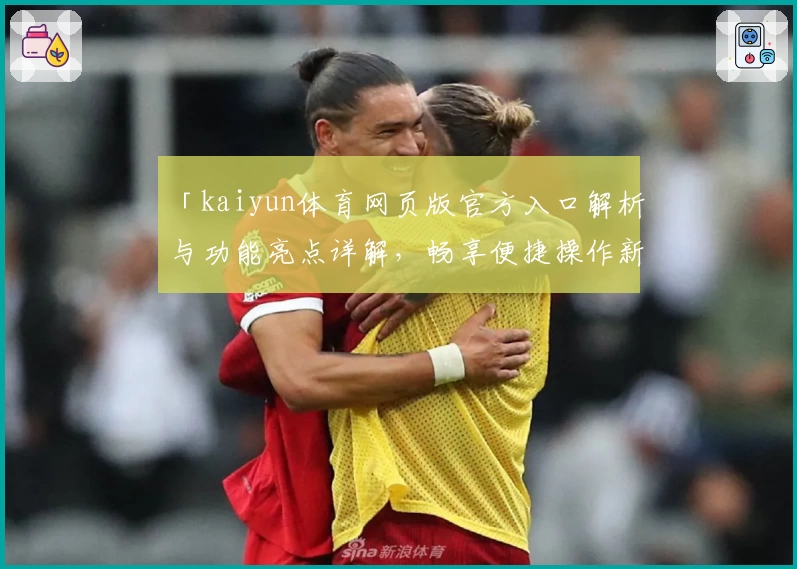 「kaiyun体育网页版官方入口解析与功能亮点详解，畅享便捷操作新体验」