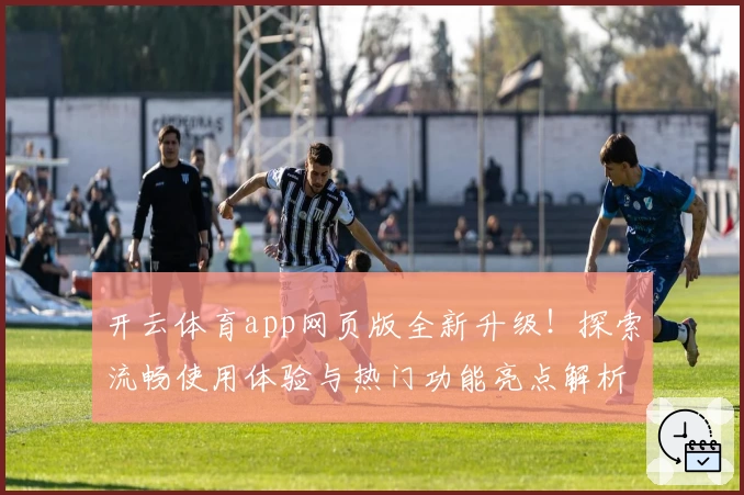 开云体育app网页版全新升级!探索流畅使用体验与热门功能亮点解析