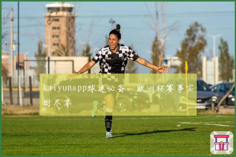 kaiyunapp球迷必备，欧洲杯赛事实时尽享