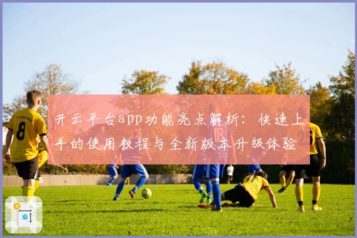开云平台app功能亮点解析：快速上手的使用教程与全新版本升级体验