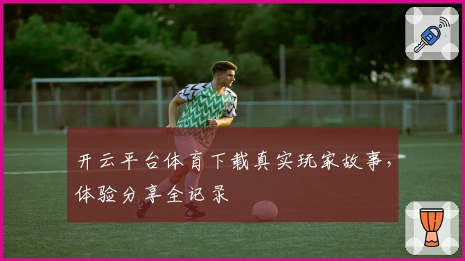 开云平台体育下载真实玩家故事，体验分享全记录