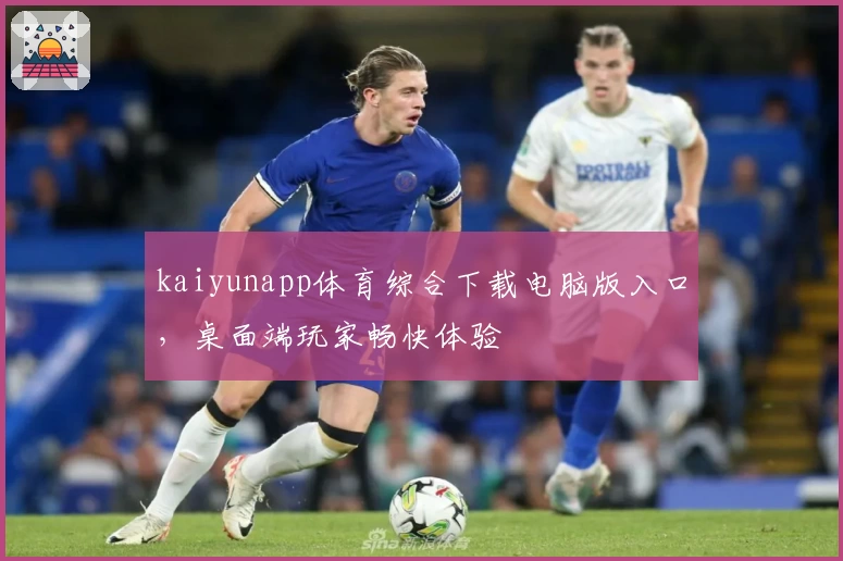 kaiyunapp体育综合下载电脑版入口，桌面端玩家畅快体验