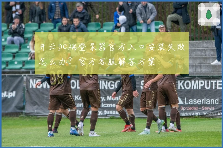 开云pc端登录器官方入口安装失败怎么办？官方客服解答方案