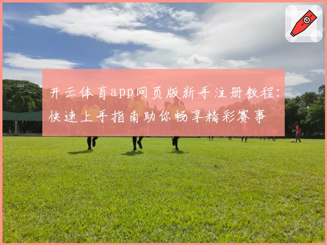 开云体育app网页版新手注册教程：快速上手指南助你畅享精彩赛事