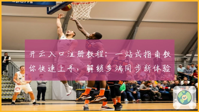 开云入口注册教程：一站式指南教你快速上手，解锁多端同步新体验