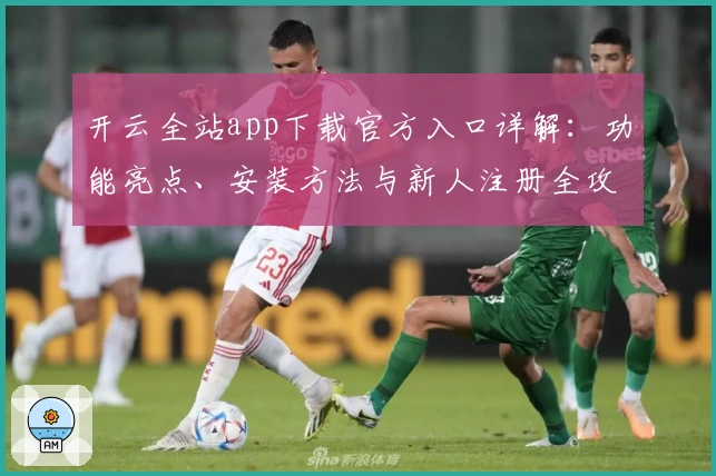 开云全站app下载官方入口详解：功能亮点、安装方法与新人注册全攻略