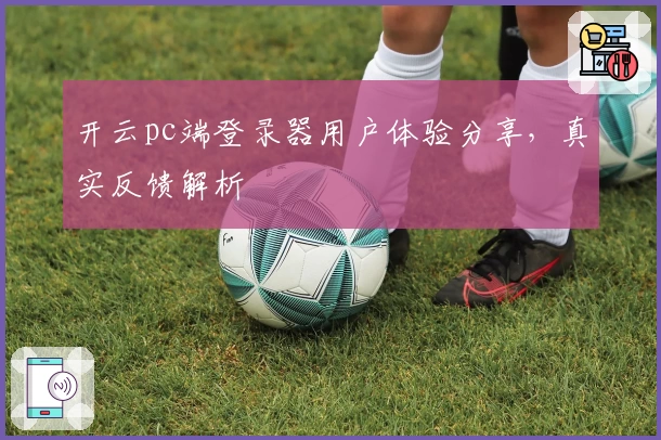 开云pc端登录器用户体验分享，真实反馈解析