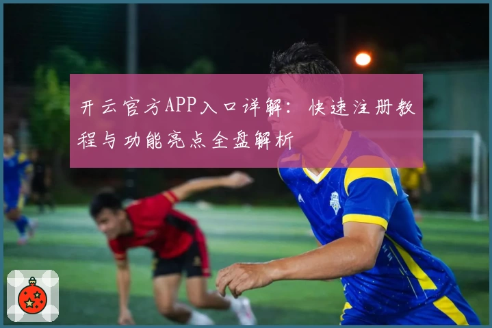 开云官方APP入口详解：快速注册教程与功能亮点全盘解析