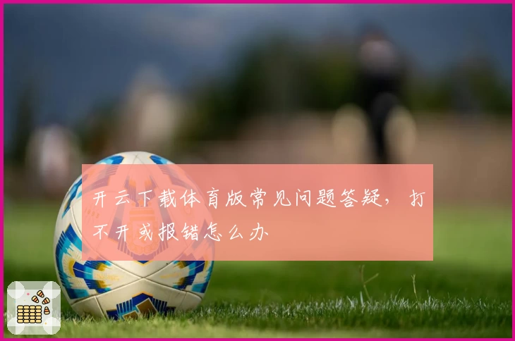 开云下载体育版常见问题答疑,打不开或报错怎么办