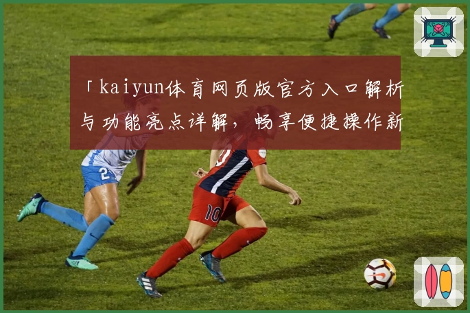 「kaiyun体育网页版官方入口解析与功能亮点详解，畅享便捷操作新体验」