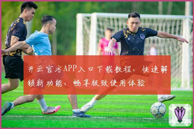 开云官方APP入口下载教程,快速解锁新功能,畅享极致使用体验