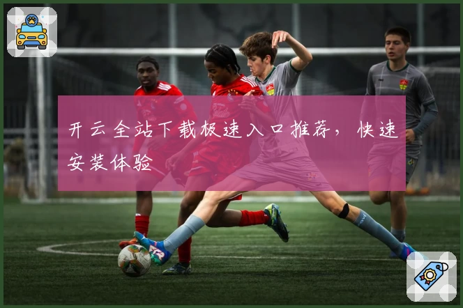 开云全站下载极速入口推荐，快速安装体验