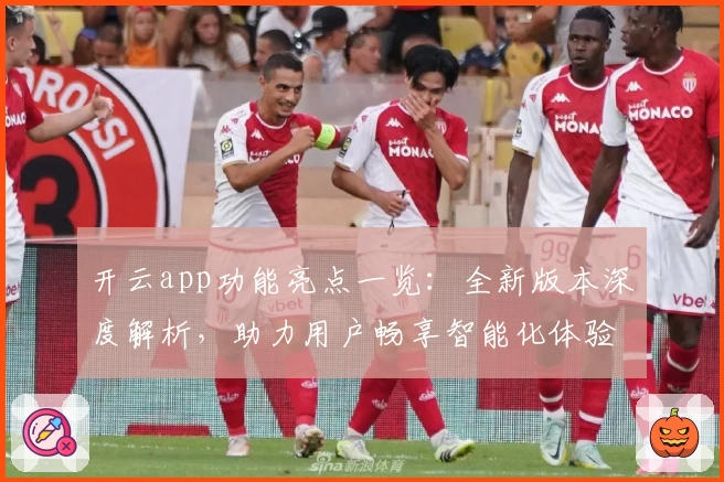开云app功能亮点一览：全新版本深度解析，助力用户畅享智能化体验