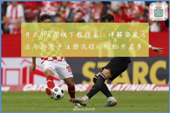 开云APP在线下载指南：详解安装方法与新用户注册流程，轻松开启多功能体验