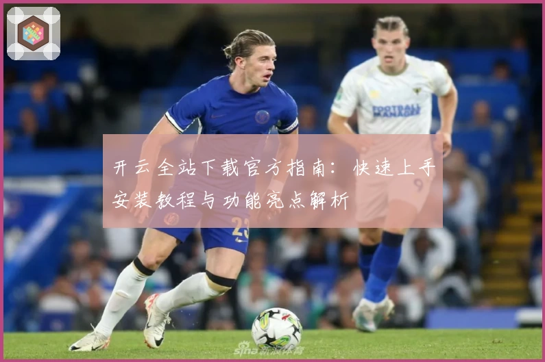 开云全站下载官方指南：快速上手安装教程与功能亮点解析