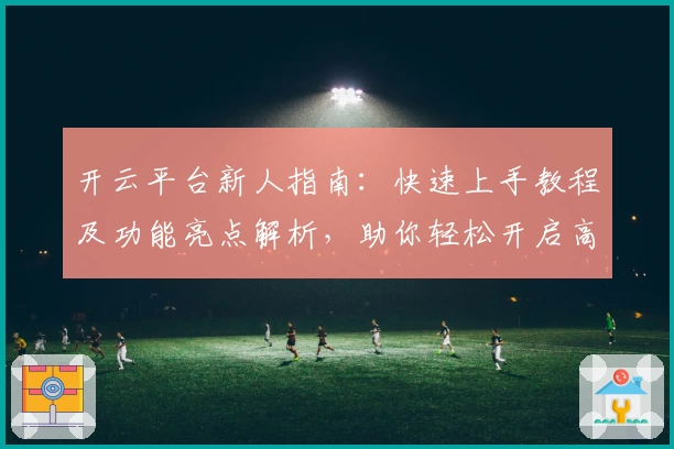 开云平台新人指南:快速上手教程及功能亮点解析,助你轻松开启高效体验